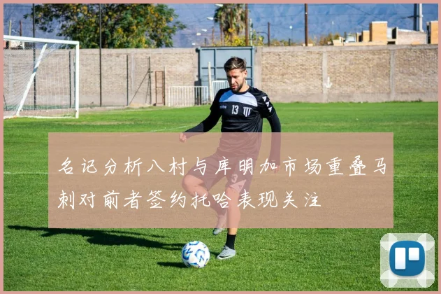 名记分析八村与库明加市场重叠马刺对前者签约托哈表现关注