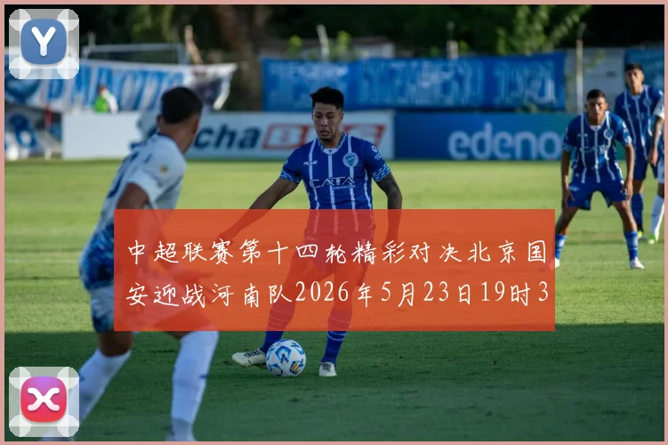 中超联赛第十四轮精彩对决北京国安迎战河南队2026年5月23日19时35分开赛