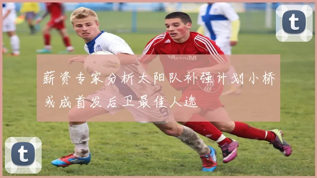 薪资专家分析太阳队补强计划小桥或成首发后卫最佳人选