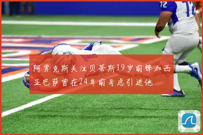 阿贾克斯关注贝蒂斯19岁前锋加西亚巴萨曾在24年前考虑引进他