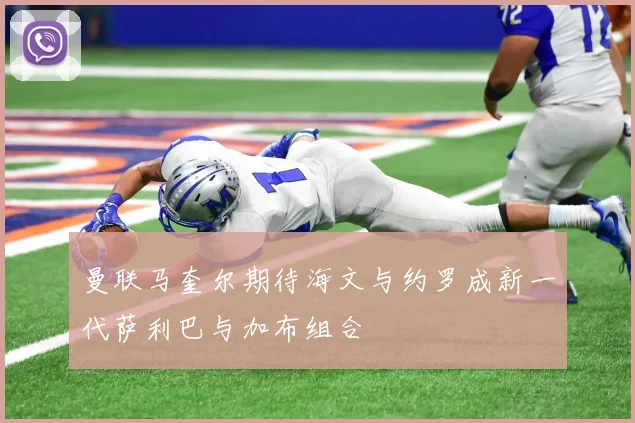 曼联马奎尔期待海文与约罗成新一代萨利巴与加布组合