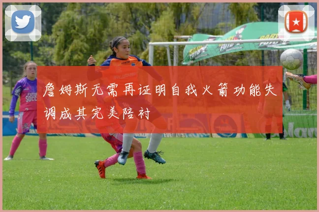 詹姆斯无需再证明自我火箭功能失调成其完美陪衬