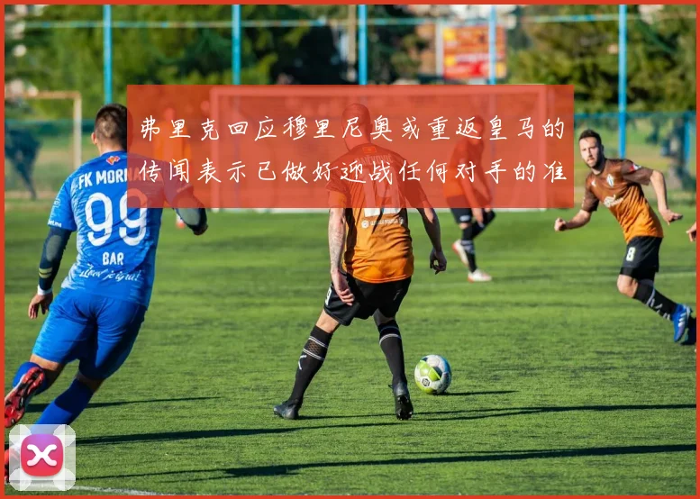 弗里克回应穆里尼奥或重返皇马的传闻表示已做好迎战任何对手的准备
