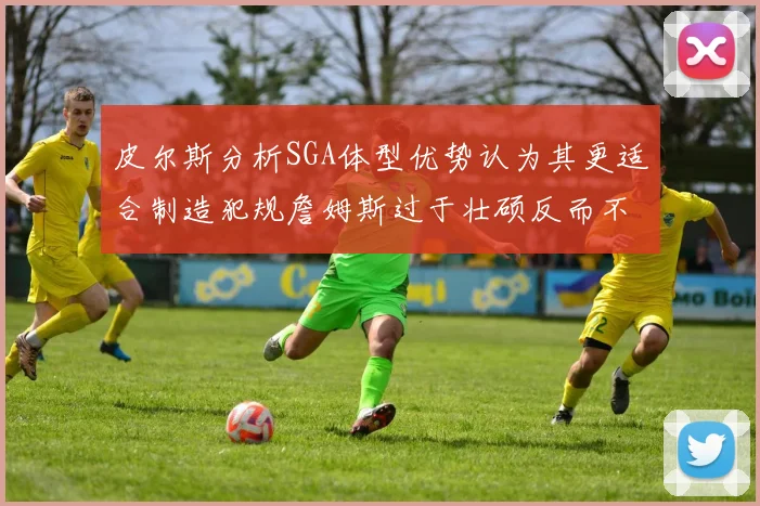 皮尔斯分析SGA体型优势认为其更适合制造犯规詹姆斯过于壮硕反而不利