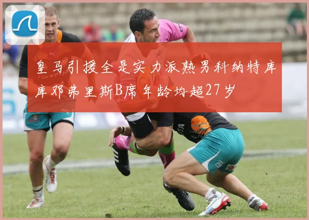 皇马引援全是实力派熟男科纳特库库邓弗里斯B席年龄均超27岁