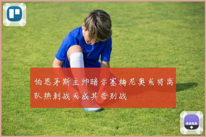 伯恩茅斯主帅暗示塞梅尼奥或将离队热刺战或成其告别战