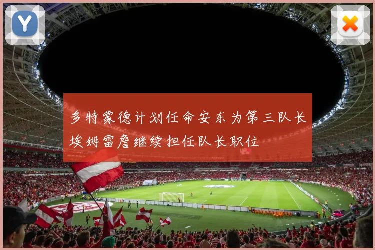 多特蒙德计划任命安东为第三队长埃姆雷詹继续担任队长职位
