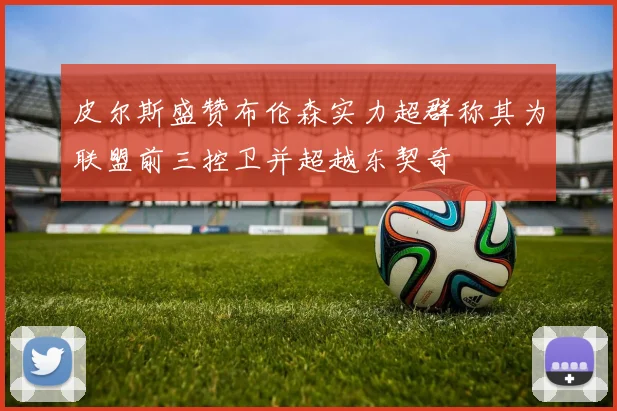 皮尔斯盛赞布伦森实力超群称其为联盟前三控卫并超越东契奇